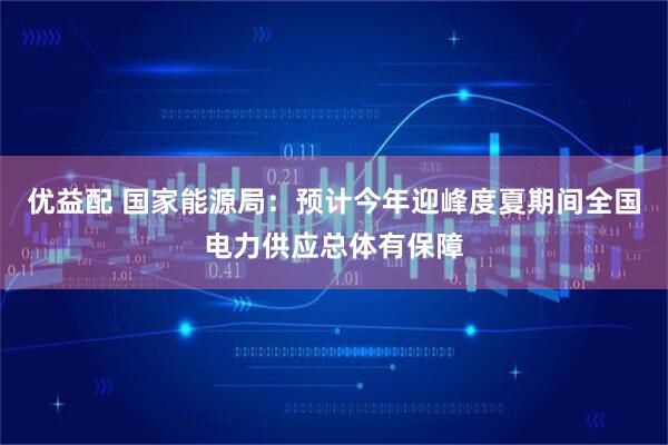 优益配 国家能源局：预计今年迎峰度夏期间全国电力供应总体有保障