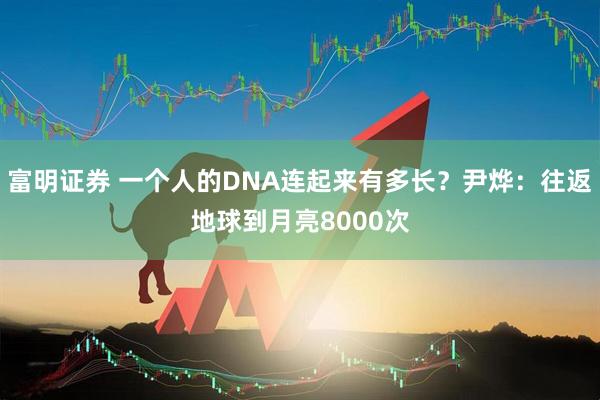 富明证券 一个人的DNA连起来有多长？尹烨：往返地球到月亮8000次