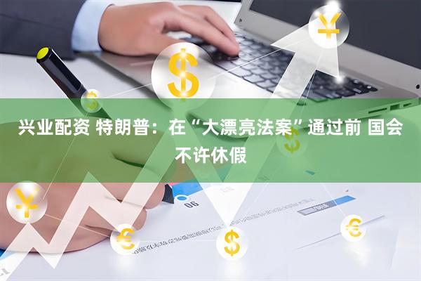 兴业配资 特朗普：在“大漂亮法案”通过前 国会不许休假