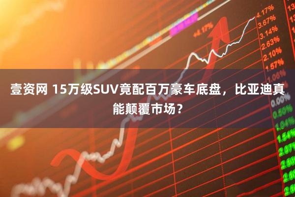 壹资网 15万级SUV竟配百万豪车底盘，比亚迪真能颠覆市场？