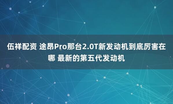 伍祥配资 途昂Pro那台2.0T新发动机到底厉害在哪 最新的第五代发动机