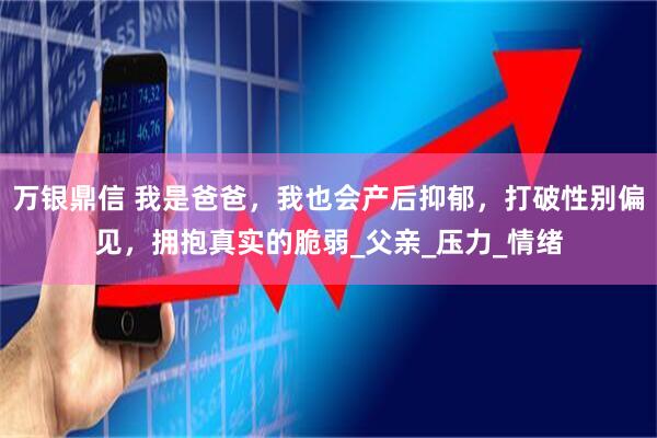 万银鼎信 我是爸爸，我也会产后抑郁，打破性别偏见，拥抱真实的脆弱_父亲_压力_情绪