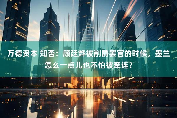 万德资本 知否：顾廷烨被削爵罢官的时候，墨兰怎么一点儿也不怕被牵连？