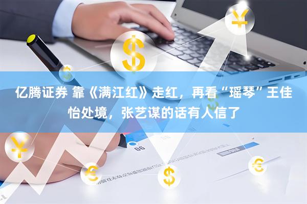 亿腾证券 靠《满江红》走红，再看“瑶琴”王佳怡处境，张艺谋的话有人信了