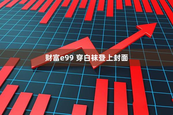 财富e99 穿白袜登上封面