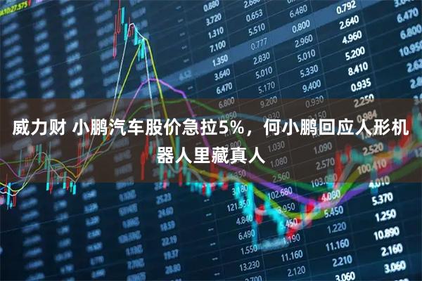 威力财 小鹏汽车股价急拉5%，何小鹏回应人形机器人里藏真人