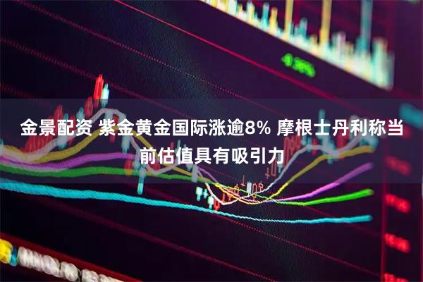 金景配资 紫金黄金国际涨逾8% 摩根士丹利称当前估值具有吸引力