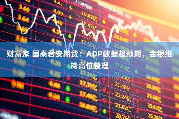 财富家 国泰君安期货：ADP数据超预期，金银维持高位整理