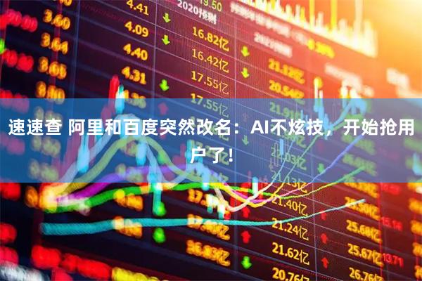 速速查 阿里和百度突然改名：AI不炫技，开始抢用户了！