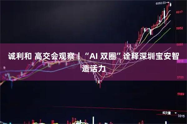 诚利和 高交会观察丨“AI 双圈”诠释深圳宝安智造活力