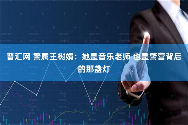 普汇网 警属王树娟：她是音乐老师 也是警营背后的那盏灯