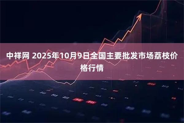 中祥网 2025年10月9日全国主要批发市场荔枝价格行情