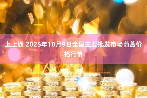 上上通 2025年10月9日全国主要批发市场茼蒿价格行情