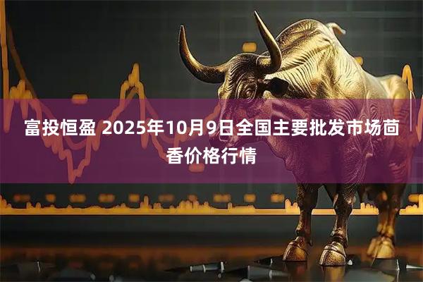 富投恒盈 2025年10月9日全国主要批发市场茴香价格行情