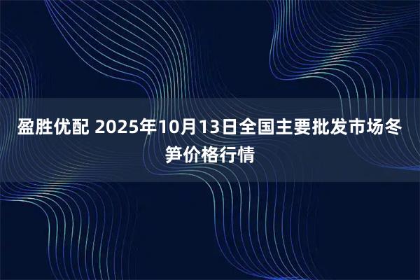盈胜优配 2025年10月13日全国主要批发市场冬笋价格行情