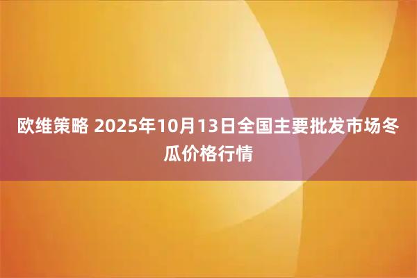 欧维策略 2025年10月13日全国主要批发市场冬瓜价格行情