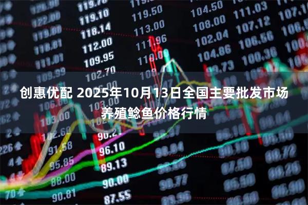创惠优配 2025年10月13日全国主要批发市场养殖鲶鱼价格行情