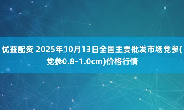 优益配资 2025年10月13日全国主要批发市场党参(党参0.8-1.0cm)价格行情