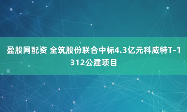 盈股网配资 全筑股份联合中标4.3亿元科威特T-1312公建项目