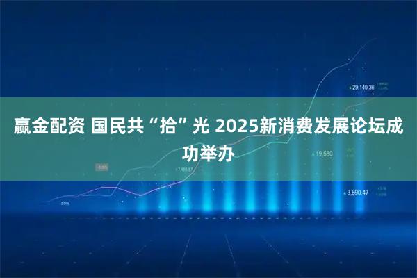 赢金配资 国民共“拾”光 2025新消费发展论坛成功举办