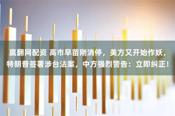 赢翻网配资 高市早苗刚消停，美方又开始作妖，特朗普签署涉台法案，中方强烈警告：立即纠正！