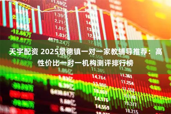 天宇配资 2025景德镇一对一家教辅导推荐：高性价比一对一机构测评排行榜