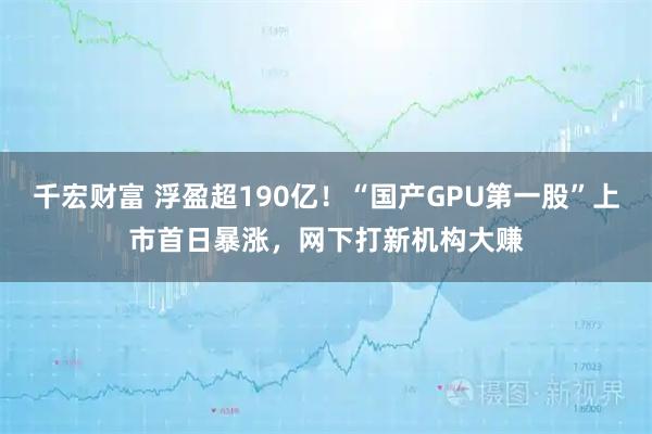 千宏财富 浮盈超190亿！“国产GPU第一股”上市首日暴涨，网下打新机构大赚