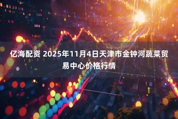 亿海配资 2025年11月4日天津市金钟河蔬菜贸易中心价格行情