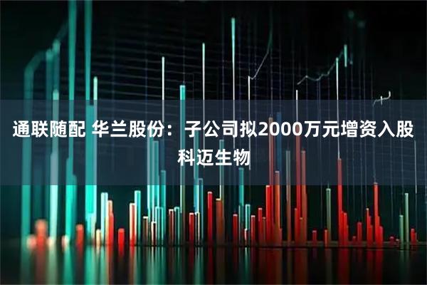 通联随配 华兰股份：子公司拟2000万元增资入股科迈生物