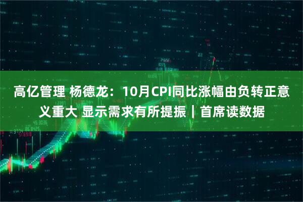 高亿管理 杨德龙：10月CPI同比涨幅由负转正意义重大 显示需求有所提振｜首席读数据