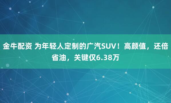 金牛配资 为年轻人定制的广汽SUV！高颜值，还倍省油，关键仅6.38万