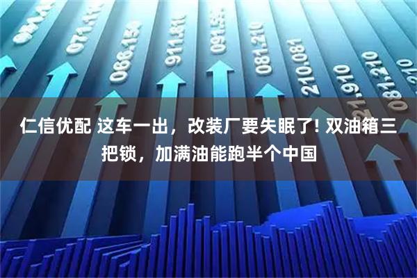 仁信优配 这车一出，改装厂要失眠了! 双油箱三把锁，加满油能跑半个中国