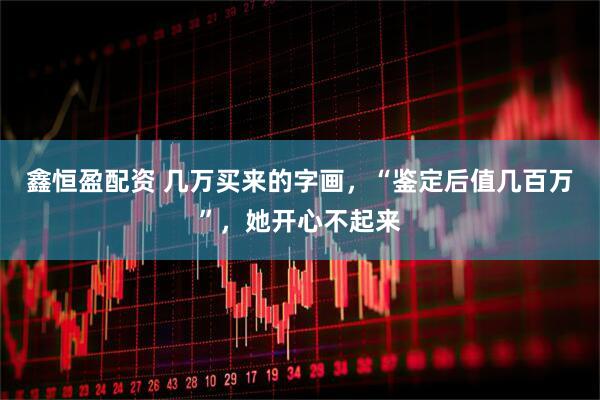 鑫恒盈配资 几万买来的字画，“鉴定后值几百万”，她开心不起来