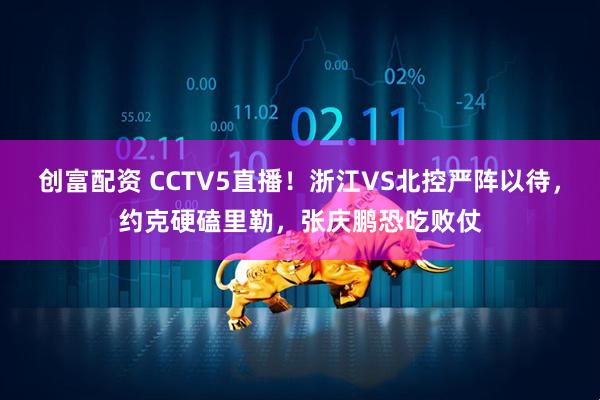 创富配资 CCTV5直播！浙江VS北控严阵以待，约克硬磕里勒，张庆鹏恐吃败仗