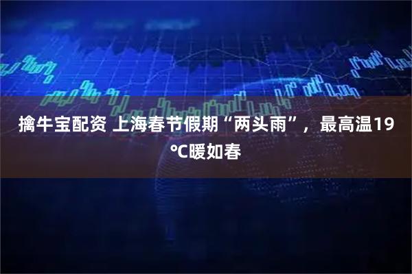 擒牛宝配资 上海春节假期“两头雨”，最高温19℃暖如春